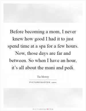 Before becoming a mom, I never knew how good I had it to just spend time at a spa for a few hours. Now, those days are far and between. So when I have an hour, it’s all about the mani and pedi Picture Quote #1