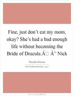 Fine, just don’t eat my mom, okay? She’s had a bad enough life without becoming the Bride of Dracula.Â Â” Nick Picture Quote #1