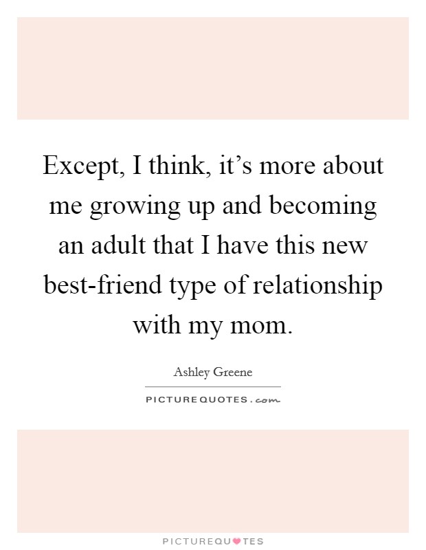 Except, I think, it's more about me growing up and becoming an adult that I have this new best-friend type of relationship with my mom. Picture Quote #1