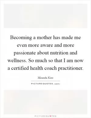 Becoming a mother has made me even more aware and more passionate about nutrition and wellness. So much so that I am now a certified health coach practitioner Picture Quote #1
