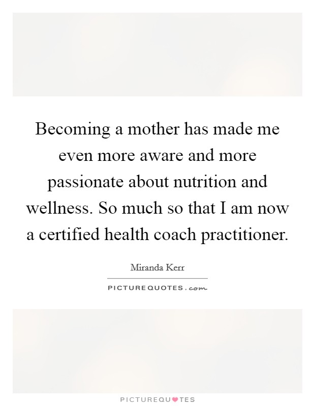Becoming a mother has made me even more aware and more passionate about nutrition and wellness. So much so that I am now a certified health coach practitioner. Picture Quote #1