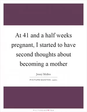 At 41 and a half weeks pregnant, I started to have second thoughts about becoming a mother Picture Quote #1