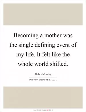 Becoming a mother was the single defining event of my life. It felt like the whole world shifted Picture Quote #1