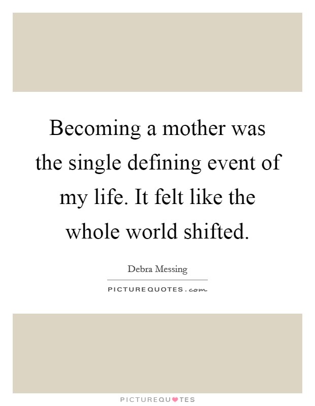Becoming a mother was the single defining event of my life. It felt like the whole world shifted. Picture Quote #1