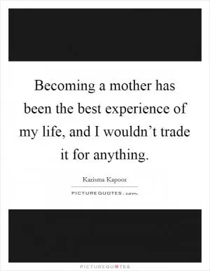 Becoming a mother has been the best experience of my life, and I wouldn’t trade it for anything Picture Quote #1