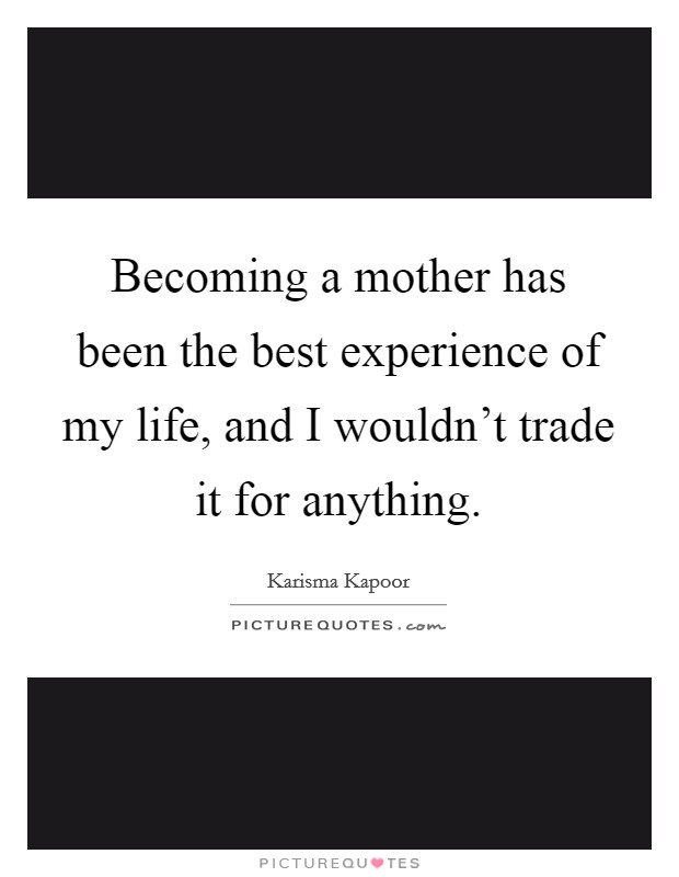 Becoming a mother has been the best experience of my life, and I wouldn't trade it for anything. Picture Quote #1