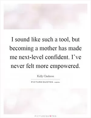 I sound like such a tool, but becoming a mother has made me next-level confident. I’ve never felt more empowered Picture Quote #1