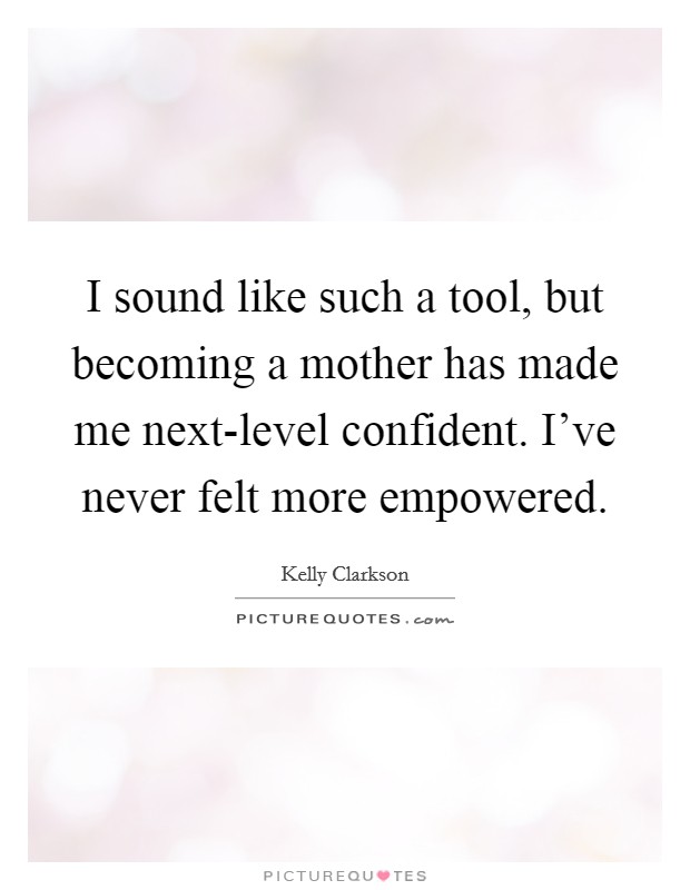 I sound like such a tool, but becoming a mother has made me next-level confident. I've never felt more empowered. Picture Quote #1