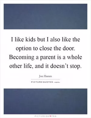I like kids but I also like the option to close the door. Becoming a parent is a whole other life, and it doesn’t stop Picture Quote #1