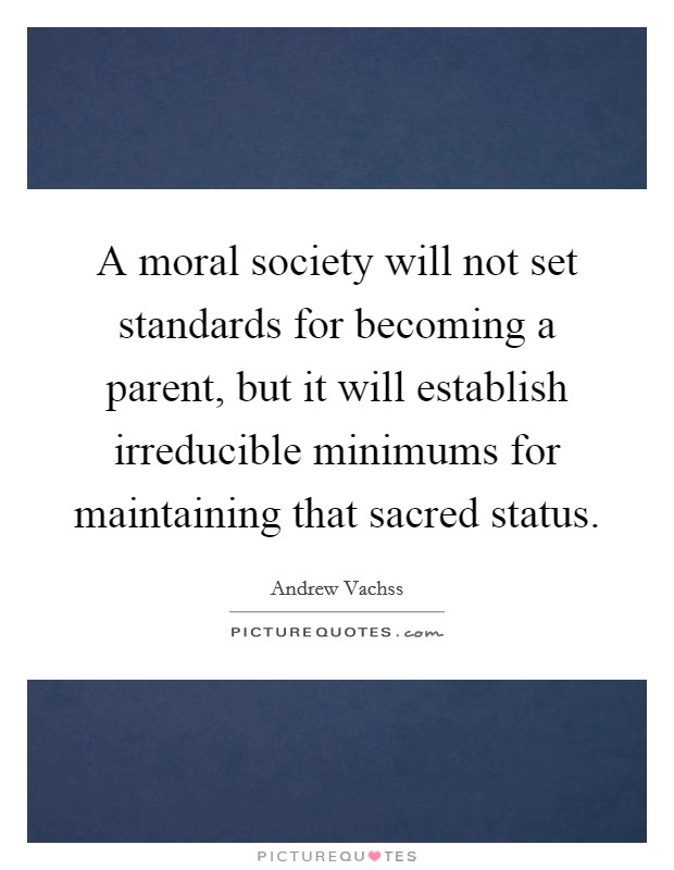 A moral society will not set standards for becoming a parent, but it will establish irreducible minimums for maintaining that sacred status. Picture Quote #1