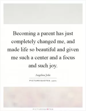 Becoming a parent has just completely changed me, and made life so beautiful and given me such a center and a focus and such joy Picture Quote #1