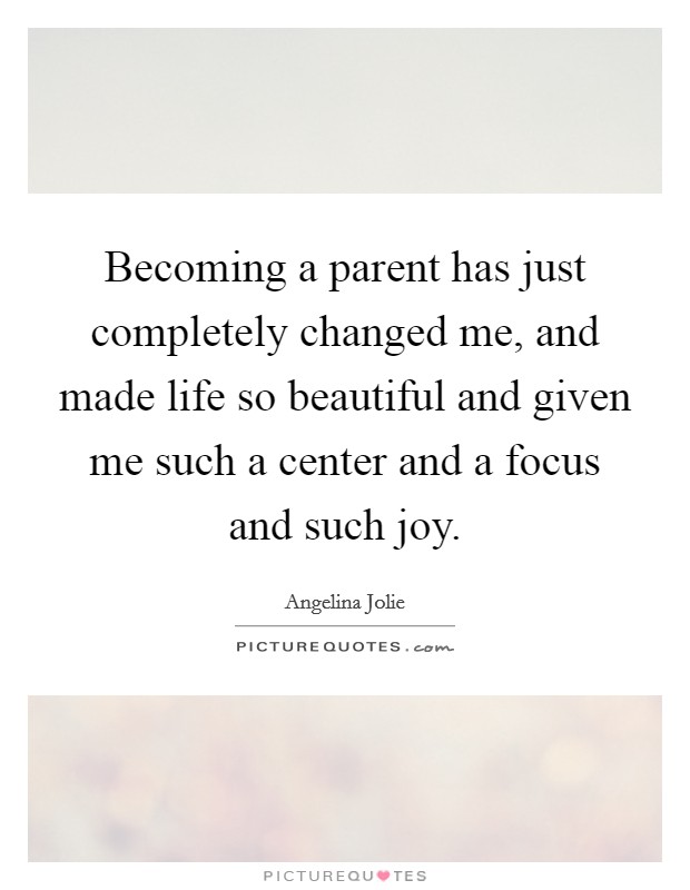Becoming a parent has just completely changed me, and made life so beautiful and given me such a center and a focus and such joy. Picture Quote #1