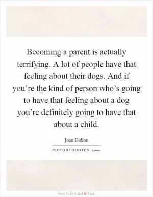 Becoming a parent is actually terrifying. A lot of people have that feeling about their dogs. And if you’re the kind of person who’s going to have that feeling about a dog you’re definitely going to have that about a child Picture Quote #1