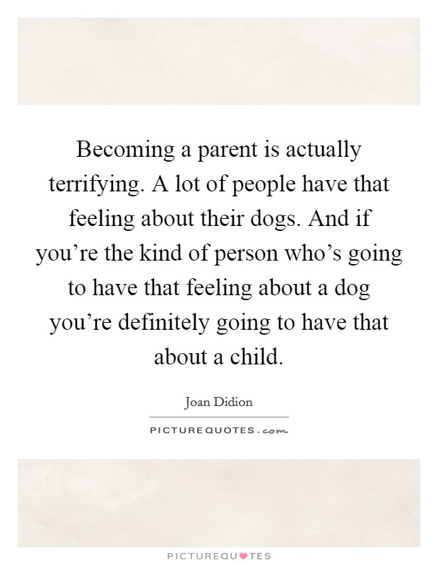 Becoming a parent is actually terrifying. A lot of people have that feeling about their dogs. And if you're the kind of person who's going to have that feeling about a dog you're definitely going to have that about a child. Picture Quote #1