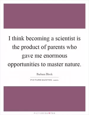 I think becoming a scientist is the product of parents who gave me enormous opportunities to master nature Picture Quote #1