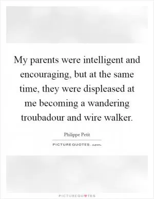 My parents were intelligent and encouraging, but at the same time, they were displeased at me becoming a wandering troubadour and wire walker Picture Quote #1