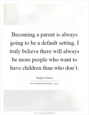 Becoming a parent is always going to be a default setting. I truly believe there will always be more people who want to have children than who don’t Picture Quote #1
