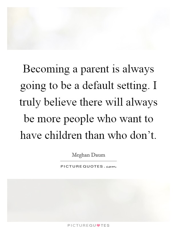 Becoming a parent is always going to be a default setting. I truly believe there will always be more people who want to have children than who don't. Picture Quote #1