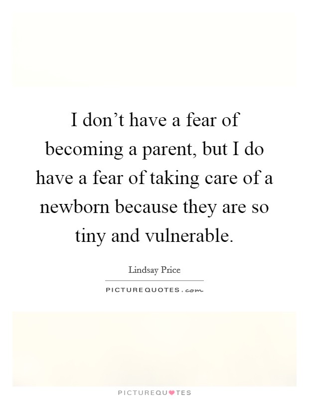 I don't have a fear of becoming a parent, but I do have a fear of taking care of a newborn because they are so tiny and vulnerable. Picture Quote #1
