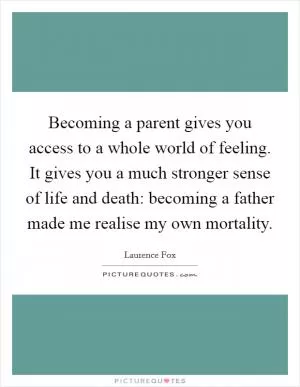Becoming a parent gives you access to a whole world of feeling. It gives you a much stronger sense of life and death: becoming a father made me realise my own mortality Picture Quote #1