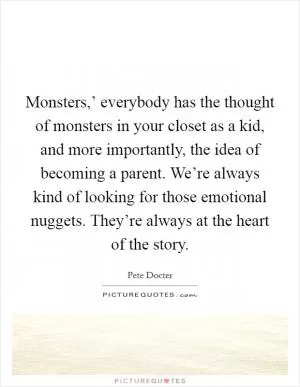 Monsters,’ everybody has the thought of monsters in your closet as a kid, and more importantly, the idea of becoming a parent. We’re always kind of looking for those emotional nuggets. They’re always at the heart of the story Picture Quote #1