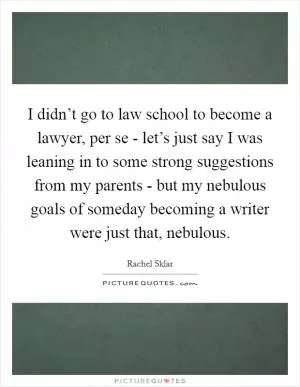 I didn’t go to law school to become a lawyer, per se - let’s just say I was leaning in to some strong suggestions from my parents - but my nebulous goals of someday becoming a writer were just that, nebulous Picture Quote #1