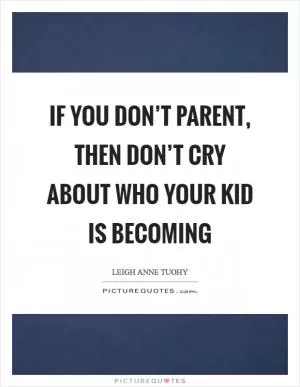 If you don’t parent, then don’t cry about who your kid is becoming Picture Quote #1