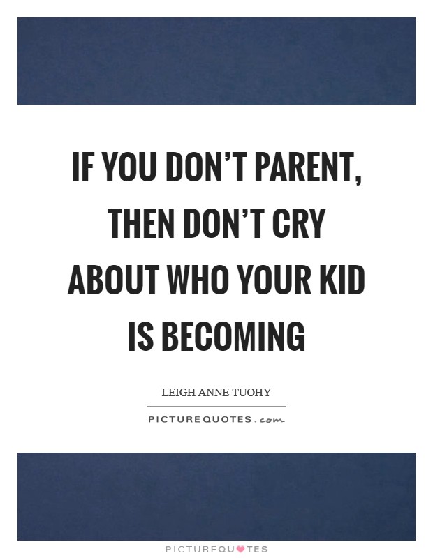If you don't parent, then don't cry about who your kid is becoming Picture Quote #1