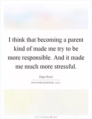 I think that becoming a parent kind of made me try to be more responsible. And it made me much more stressful Picture Quote #1