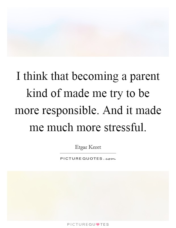 I think that becoming a parent kind of made me try to be more responsible. And it made me much more stressful. Picture Quote #1