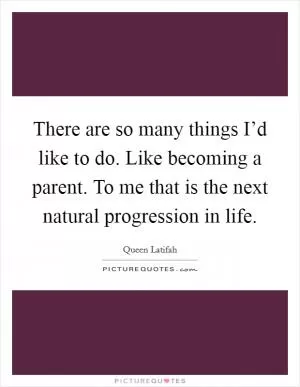 There are so many things I’d like to do. Like becoming a parent. To me that is the next natural progression in life Picture Quote #1