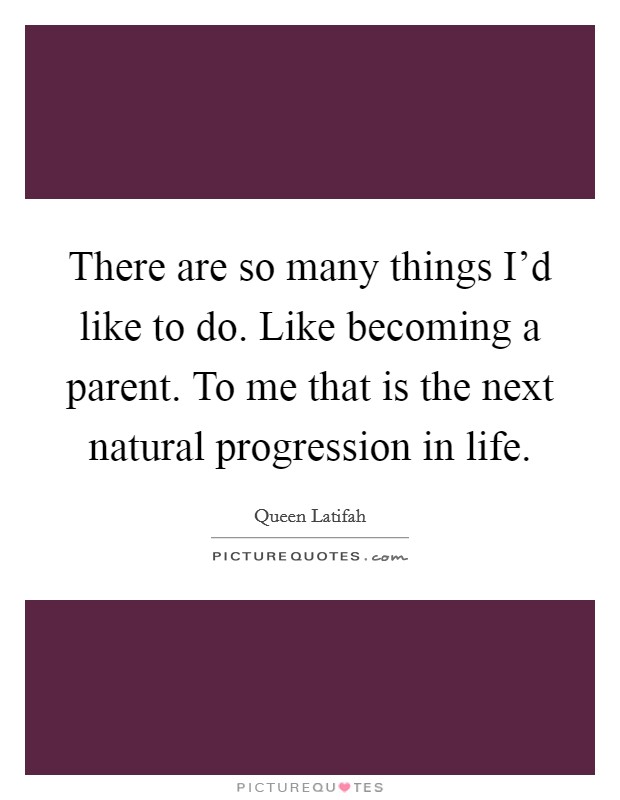 There are so many things I'd like to do. Like becoming a parent. To me that is the next natural progression in life. Picture Quote #1
