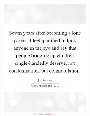 Seven years after becoming a lone parent, I feel qualified to look anyone in the eye and say that people bringing up children single-handedly deserve, not condemnation, but congratulation Picture Quote #1