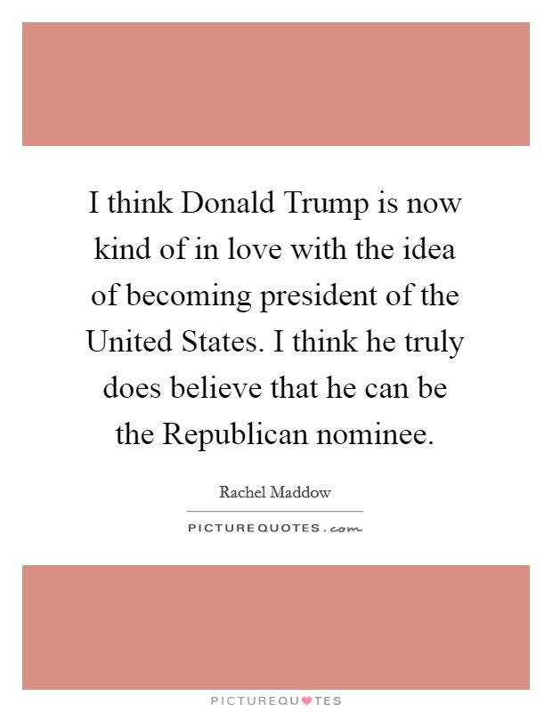 I think Donald Trump is now kind of in love with the idea of becoming president of the United States. I think he truly does believe that he can be the Republican nominee. Picture Quote #1
