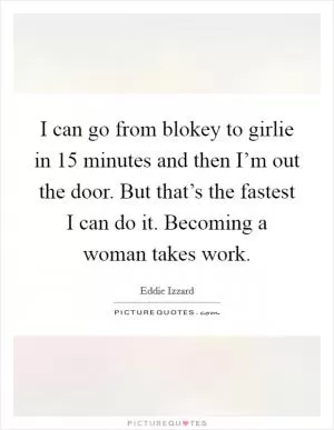 I can go from blokey to girlie in 15 minutes and then I’m out the door. But that’s the fastest I can do it. Becoming a woman takes work Picture Quote #1