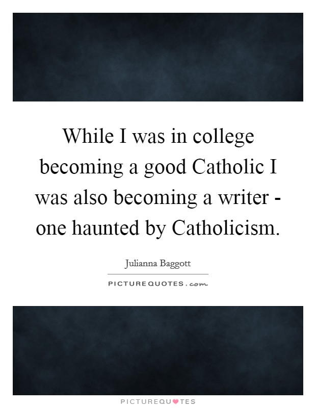 While I was in college becoming a good Catholic I was also becoming a writer - one haunted by Catholicism. Picture Quote #1