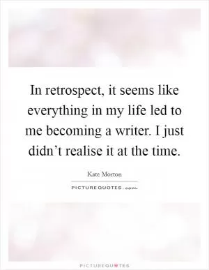In retrospect, it seems like everything in my life led to me becoming a writer. I just didn’t realise it at the time Picture Quote #1