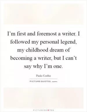 I’m first and foremost a writer. I followed my personal legend, my childhood dream of becoming a writer, but I can’t say why I’m one Picture Quote #1