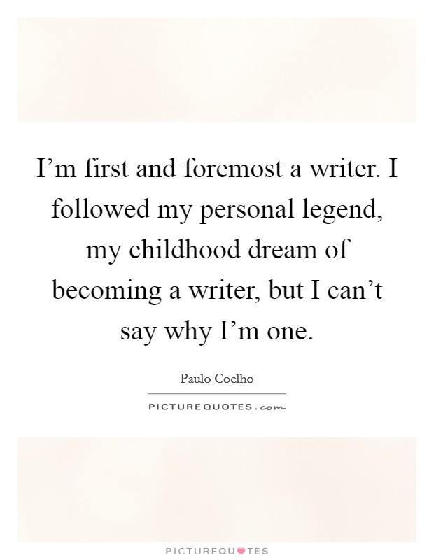 I'm first and foremost a writer. I followed my personal legend, my childhood dream of becoming a writer, but I can't say why I'm one. Picture Quote #1