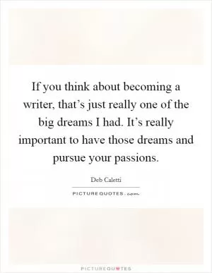 If you think about becoming a writer, that’s just really one of the big dreams I had. It’s really important to have those dreams and pursue your passions Picture Quote #1