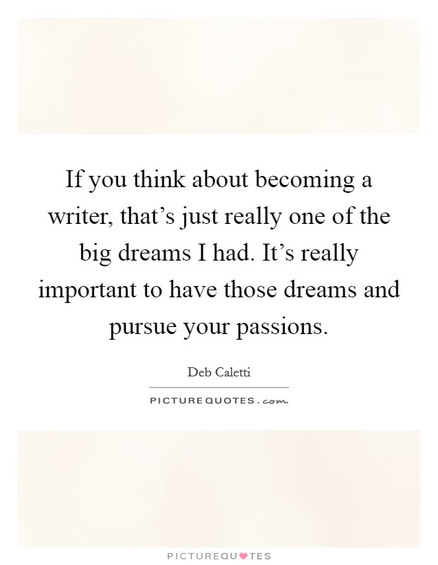 If you think about becoming a writer, that's just really one of the big dreams I had. It's really important to have those dreams and pursue your passions. Picture Quote #1