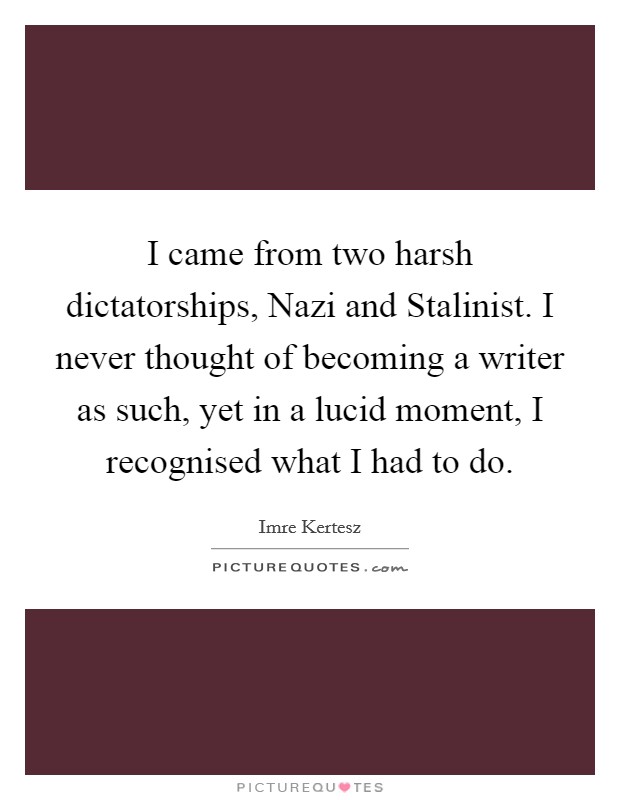 I came from two harsh dictatorships, Nazi and Stalinist. I never thought of becoming a writer as such, yet in a lucid moment, I recognised what I had to do. Picture Quote #1