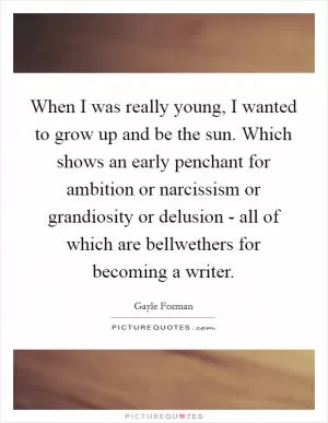 When I was really young, I wanted to grow up and be the sun. Which shows an early penchant for ambition or narcissism or grandiosity or delusion - all of which are bellwethers for becoming a writer Picture Quote #1