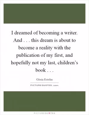 I dreamed of becoming a writer. And . . . this dream is about to become a reality with the publication of my first, and hopefully not my last, children’s book . .  Picture Quote #1