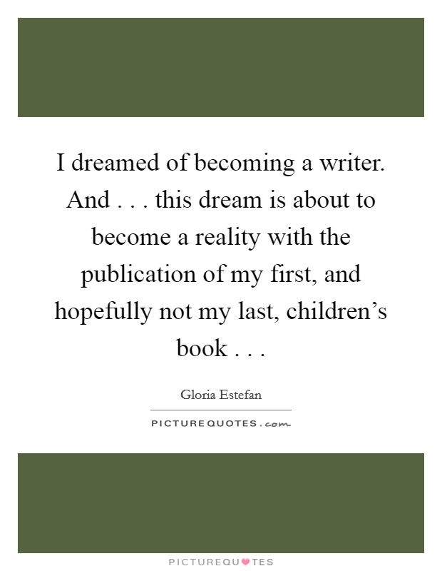 I dreamed of becoming a writer. And . . . this dream is about to become a reality with the publication of my first, and hopefully not my last, children's book . . . Picture Quote #1