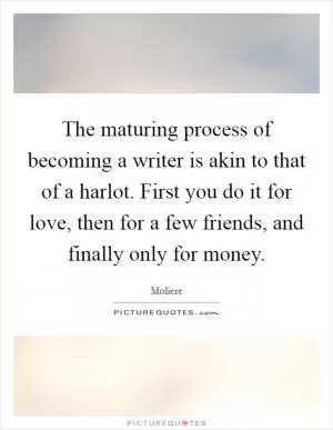 The maturing process of becoming a writer is akin to that of a harlot. First you do it for love, then for a few friends, and finally only for money Picture Quote #1