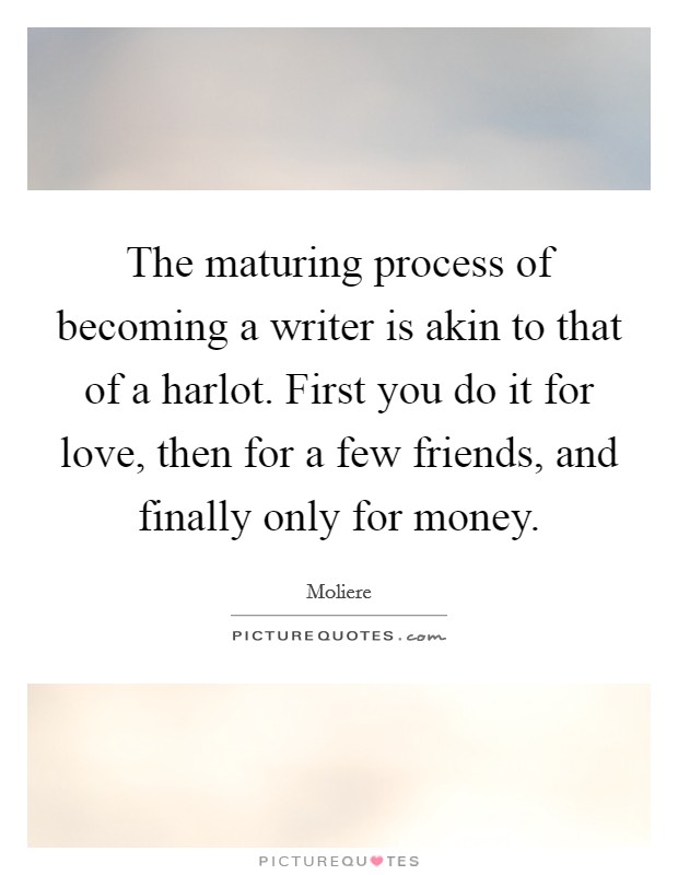 The maturing process of becoming a writer is akin to that of a harlot. First you do it for love, then for a few friends, and finally only for money. Picture Quote #1
