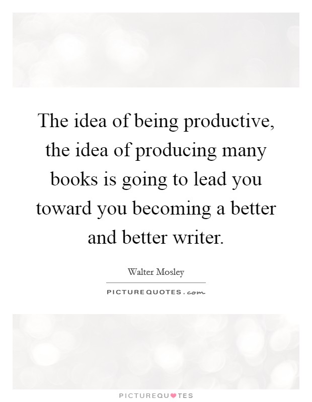 The idea of being productive, the idea of producing many books is going to lead you toward you becoming a better and better writer. Picture Quote #1