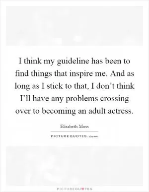 I think my guideline has been to find things that inspire me. And as long as I stick to that, I don’t think I’ll have any problems crossing over to becoming an adult actress Picture Quote #1