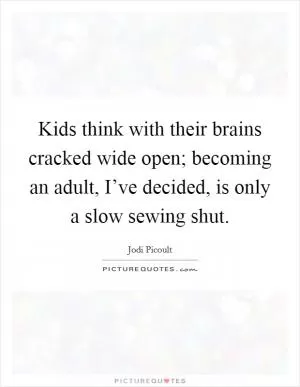 Kids think with their brains cracked wide open; becoming an adult, I’ve decided, is only a slow sewing shut Picture Quote #1